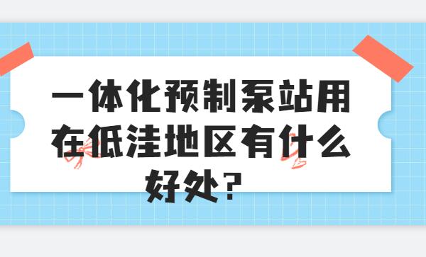 一體化預(yù)制泵站用在低洼地區(qū)有什么好處？